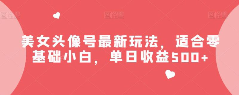 美女头像号最新玩法，适合零基础小白，快速学习上手，单日收益500+【揭秘】-互知网