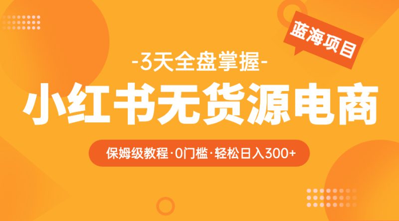 2023小红书无货源电商【保姆级教程从0到日入300】爆单3W-互知网