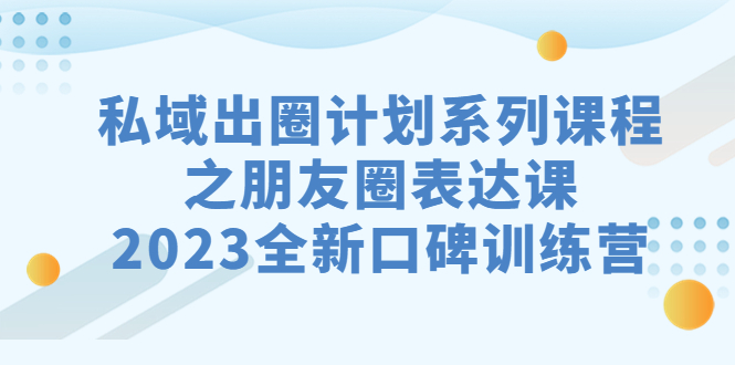 私域-出圈计划系列课程之朋友圈-表达课，2023全新口碑训练营-互知网